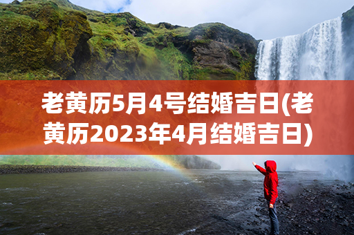 老黄历5月4号结婚吉日(老黄历2023年4月结婚吉日)