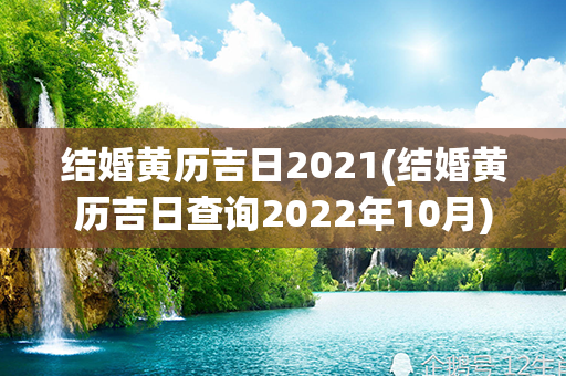 结婚黄历吉日2021(结婚黄历吉日查询2022年10月)