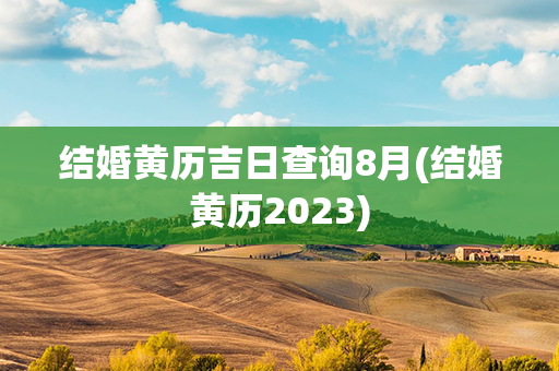 结婚黄历吉日查询8月(结婚黄历2023)