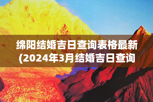 绵阳结婚吉日查询表格最新(2024年3月结婚吉日查询表格)