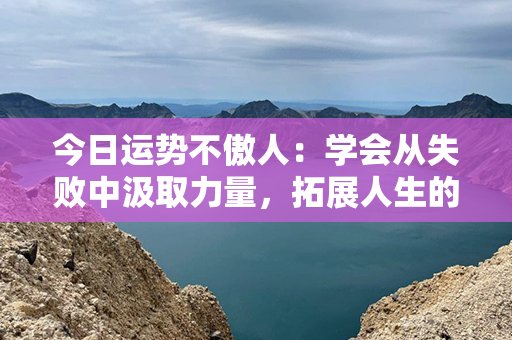 今日运势不傲人：学会从失败中汲取力量，拓展人生的新航程！