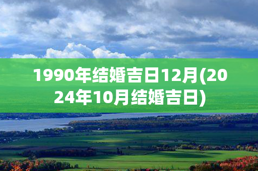 1990年结婚吉日12月(2024年10月结婚吉日)