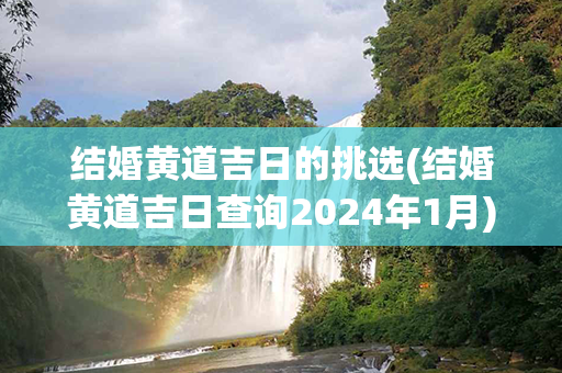 结婚黄道吉日的挑选(结婚黄道吉日查询2024年1月)