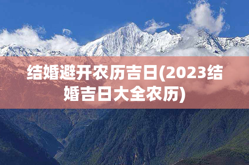 结婚避开农历吉日(2023结婚吉日大全农历)