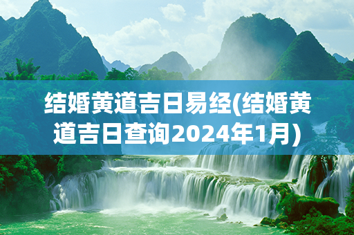 结婚黄道吉日易经(结婚黄道吉日查询2024年1月)