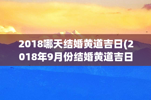 2018哪天结婚黄道吉日(2018年9月份结婚黄道吉日)