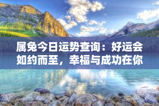 属兔今日运势查询：好运会如约而至，幸福与成功在你手中握紧