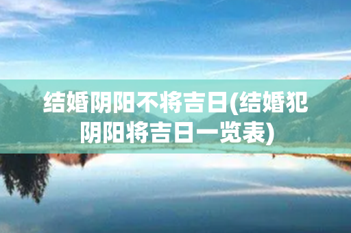 结婚阴阳不将吉日(结婚犯阴阳将吉日一览表)