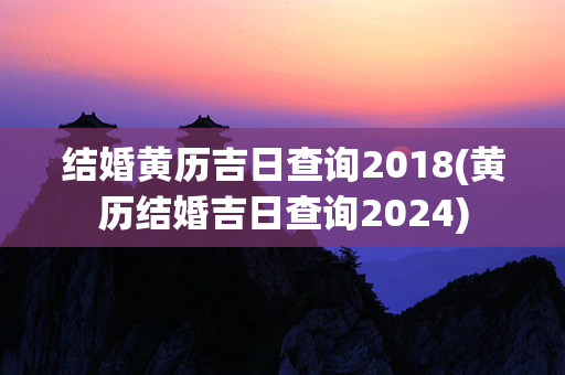 结婚黄历吉日查询2018(黄历结婚吉日查询2024)