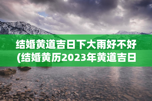 结婚黄道吉日下大雨好不好(结婚黄历2023年黄道吉日查询)