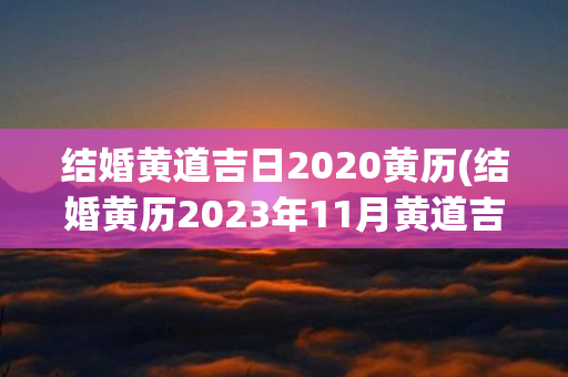 结婚黄道吉日2020黄历(结婚黄历2023年11月黄道吉日查询)