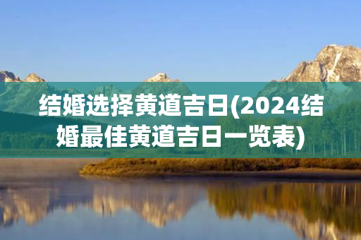 结婚选择黄道吉日(2024结婚最佳黄道吉日一览表)