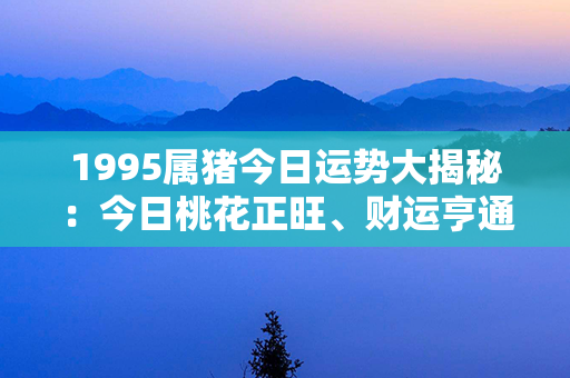 1995属猪今日运势大揭秘：今日桃花正旺、财运亨通，事业顺遂如风！