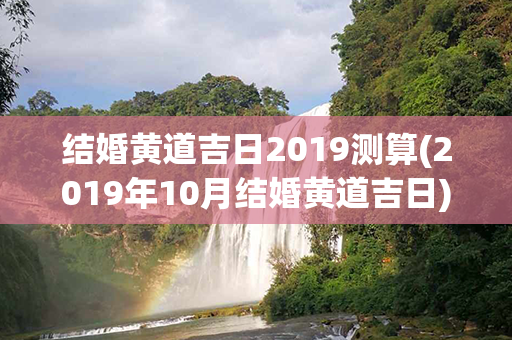 结婚黄道吉日2019测算(2019年10月结婚黄道吉日)