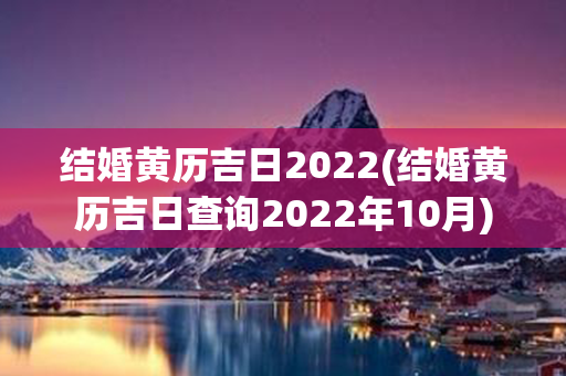 结婚黄历吉日2022(结婚黄历吉日查询2022年10月)