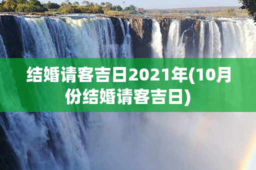 结婚请客吉日2021年(10月份结婚请客吉日)