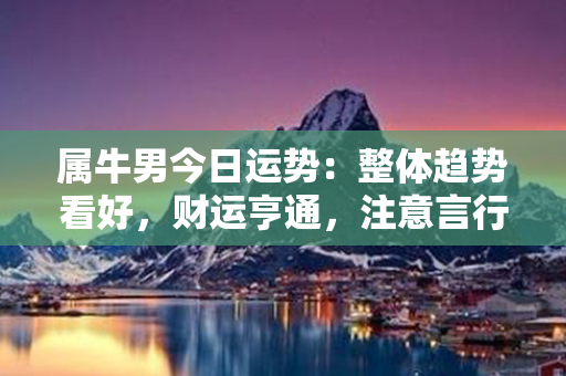 属牛男今日运势：整体趋势看好，财运亨通，注意言行举止