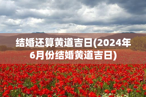 结婚还算黄道吉日(2024年6月份结婚黄道吉日)