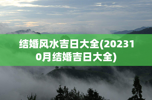 结婚风水吉日大全(202310月结婚吉日大全)