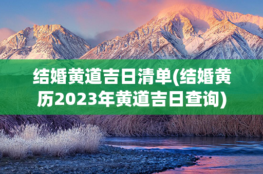 结婚黄道吉日清单(结婚黄历2023年黄道吉日查询)