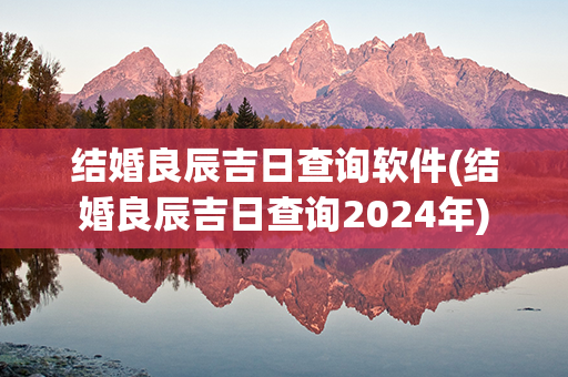 结婚良辰吉日查询软件(结婚良辰吉日查询2024年)