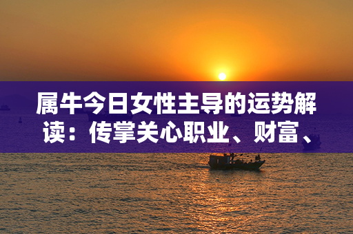 属牛今日女性主导的运势解读：传掌关心职业、财富、情感等重要领域的备选话题