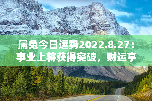 属兔今日运势2022.8.27：事业上将获得突破，财运亨通，爱情甜蜜如初升。