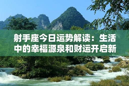 射手座今日运势解读：生活中的幸福源泉和财运开启新篇章！