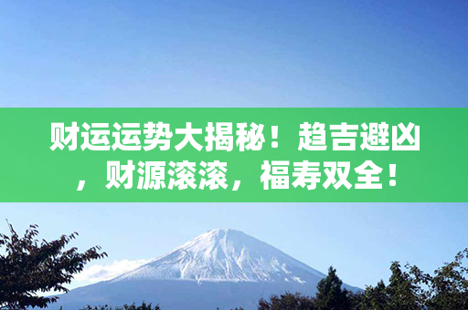 财运运势大揭秘！趋吉避凶，财源滚滚，福寿双全！