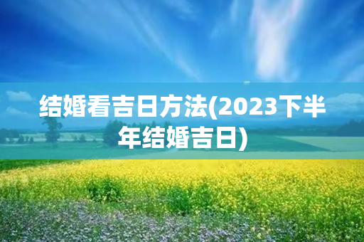 结婚看吉日方法(2023下半年结婚吉日)