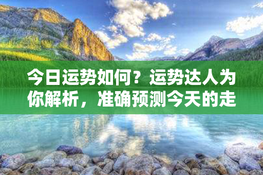 今日运势如何？运势达人为你解析，准确预测今天的走势！