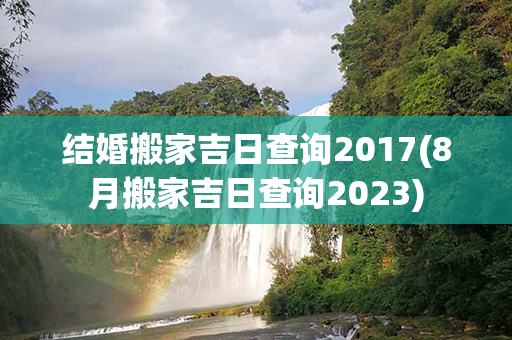 结婚搬家吉日查询2017(8月搬家吉日查询2023)