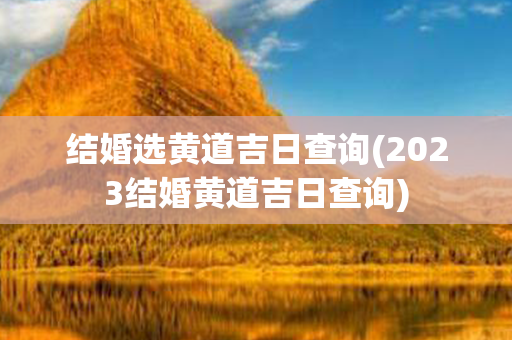 结婚选黄道吉日查询(2023结婚黄道吉日查询)