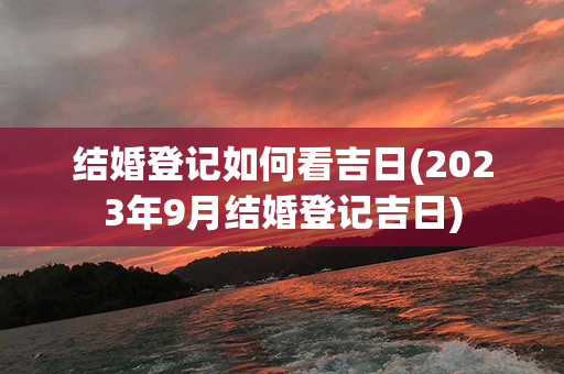 结婚登记如何看吉日(2023年9月结婚登记吉日)