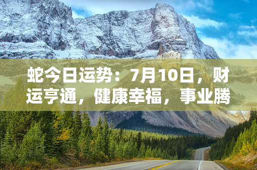 蛇今日运势：7月10日，财运亨通，健康幸福，事业腾飞！