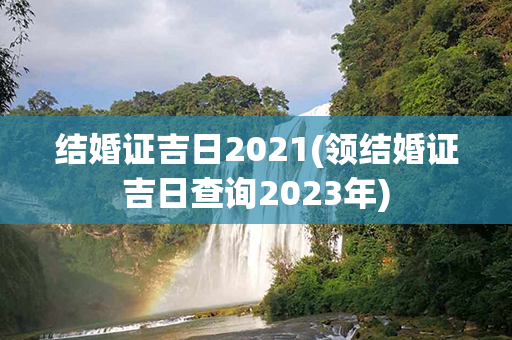 结婚证吉日2021(领结婚证吉日查询2023年)