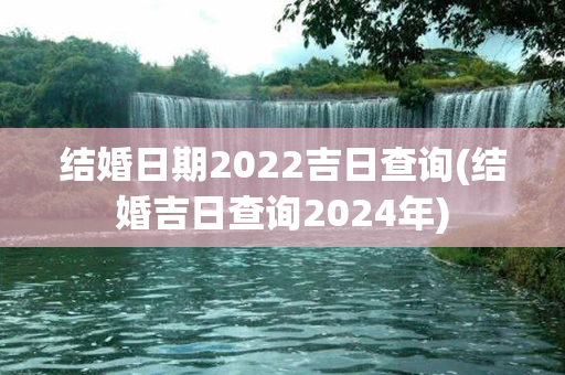 结婚日期2022吉日查询(结婚吉日查询2024年)