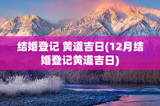 结婚登记 黄道吉日(12月结婚登记黄道吉日)