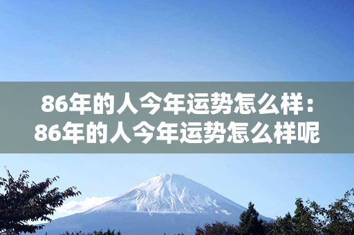 86年的人今年运势怎么样：86年的人今年运势怎么样呢 