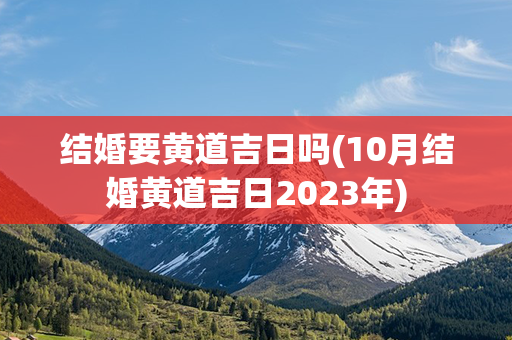 结婚要黄道吉日吗(10月结婚黄道吉日2023年)