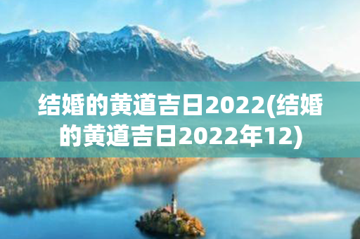 结婚的黄道吉日2022(结婚的黄道吉日2022年12)