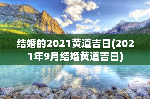 结婚的2021黄道吉日(2021年9月结婚黄道吉日)