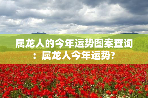 属龙人的今年运势图案查询：属龙人今年运势? 