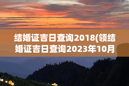 结婚证吉日查询2018(领结婚证吉日查询2023年10月份)