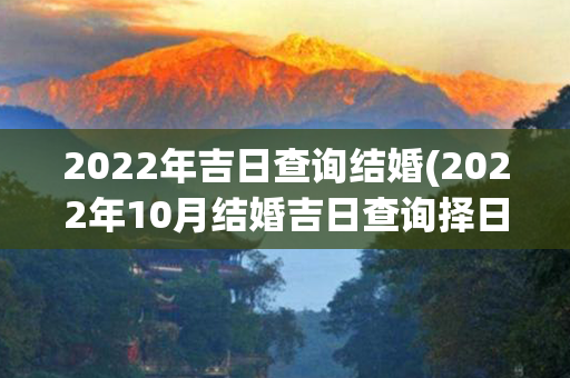 2022年吉日查询结婚(2022年10月结婚吉日查询择日)