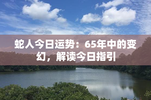 蛇人今日运势：65年中的变幻，解读今日指引