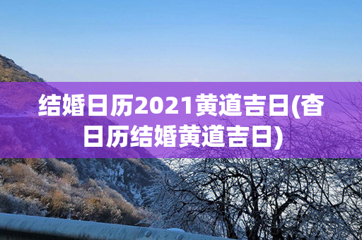 结婚日历2021黄道吉日(杳日历结婚黄道吉日)