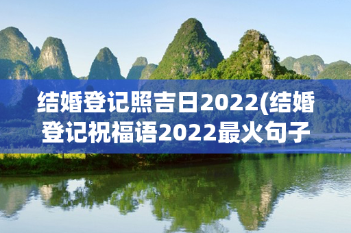 结婚登记照吉日2022(结婚登记祝福语2022最火句子)