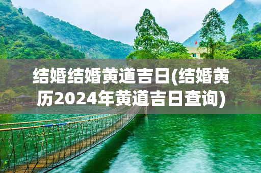 结婚结婚黄道吉日(结婚黄历2024年黄道吉日查询)