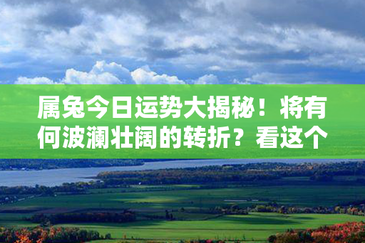 属兔今日运势大揭秘！将有何波澜壮阔的转折？看这个超准预测告诉你！